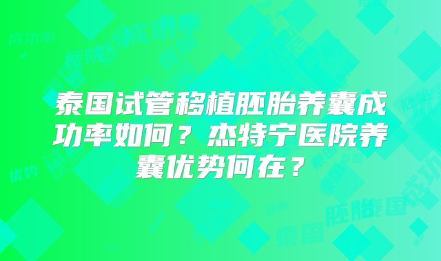 泰国试管移植胚胎养囊成功率如何?杰特宁医院养囊优势何在?