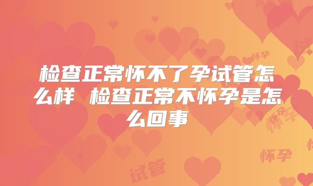 检查正常怀不了孕试管怎么样 检查正常不怀孕是怎么回事