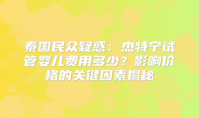 泰国民众疑惑：杰特宁试管婴儿费用多少？影响价格的关键因素揭秘
