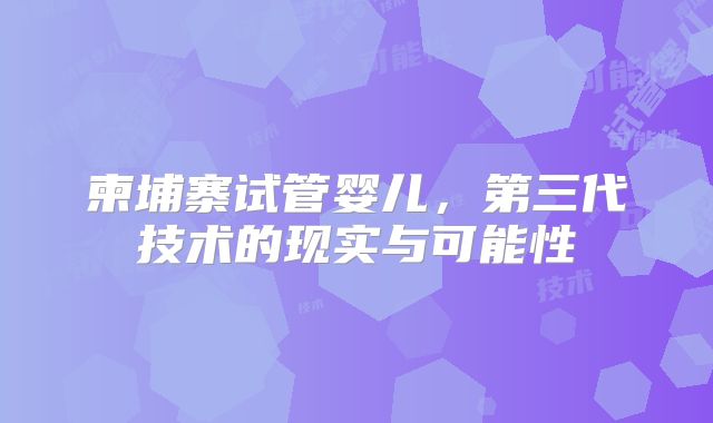 柬埔寨试管婴儿，第三代技术的现实与可能性