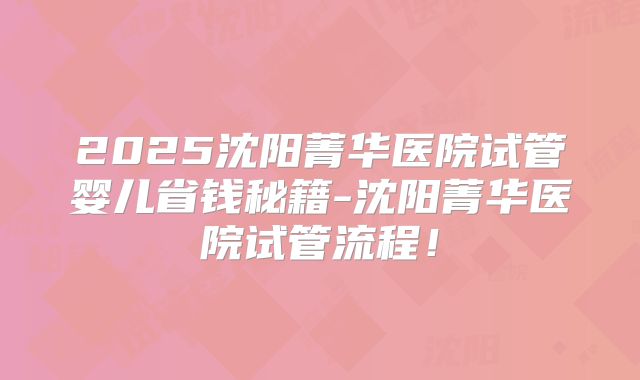 2025沈阳菁华医院试管婴儿省钱秘籍-沈阳菁华医院试管流程！