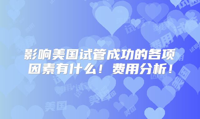 影响美国试管成功的各项因素有什么！费用分析！