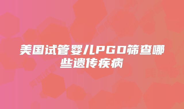 美国试管婴儿PGD筛查哪些遗传疾病