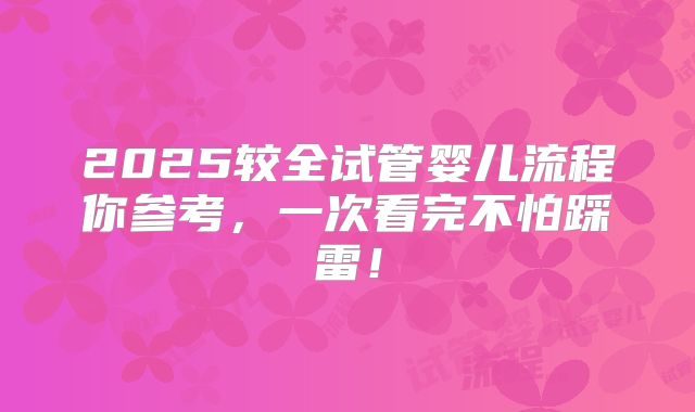 2025较全试管婴儿流程你参考，一次看完不怕踩雷！