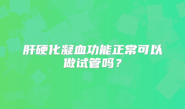 肝硬化凝血功能正常可以做试管吗？