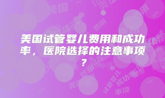 美国试管婴儿费用和成功率,医院选择的注意事项?