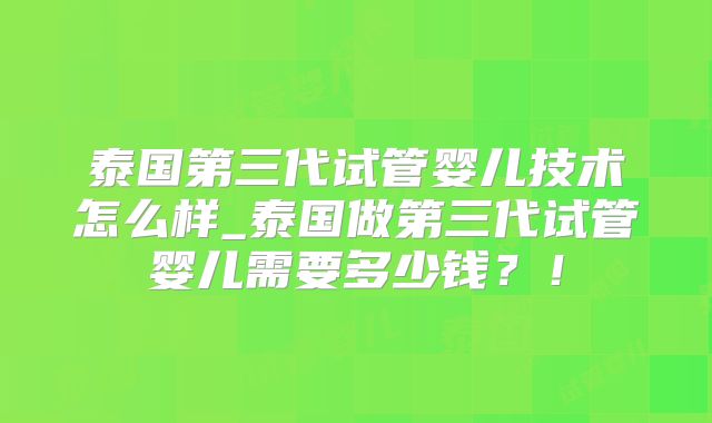 泰国第三代试管婴儿技术怎么样_泰国做第三代试管婴儿需要多少钱？！