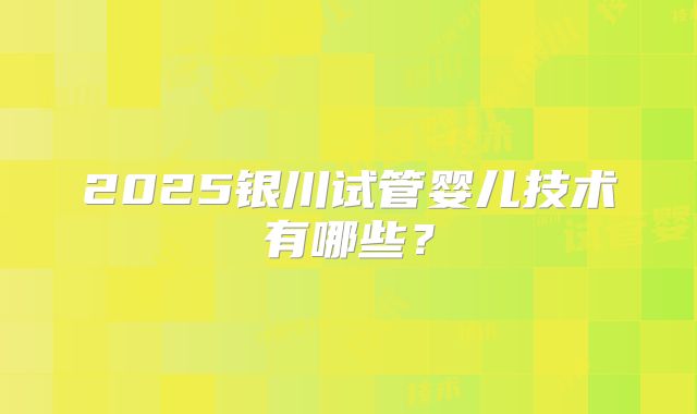 2025银川试管婴儿技术有哪些？