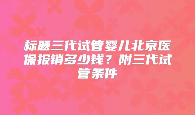 标题三代试管婴儿北京医保报销多少钱？附三代试管条件