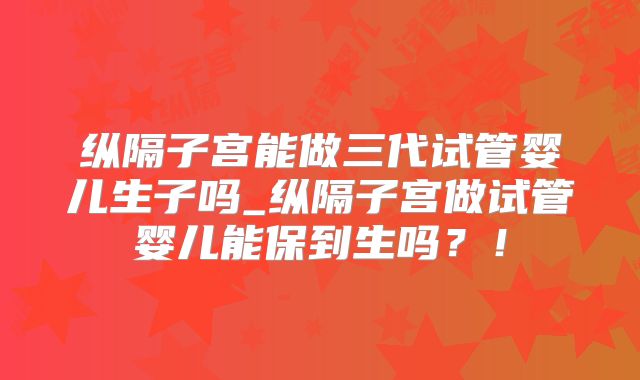 纵隔子宫能做三代试管婴儿生子吗_纵隔子宫做试管婴儿能保到生吗？！