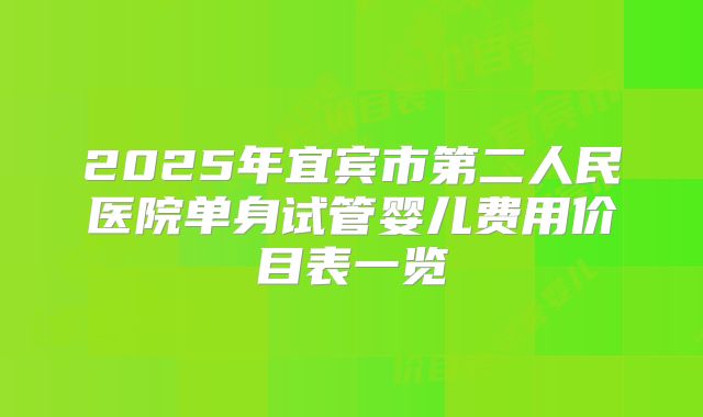 2025年宜宾市第二人民医院单身试管婴儿费用价目表一览