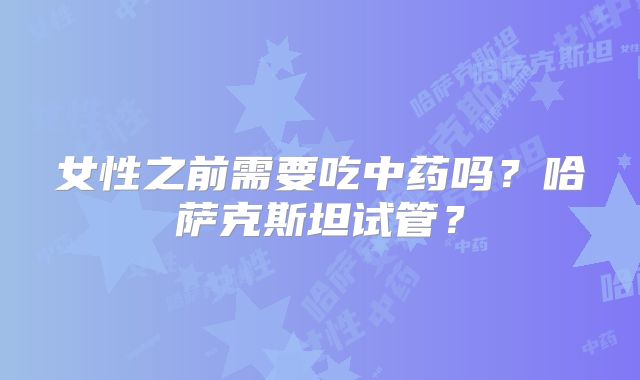 女性之前需要吃中药吗？哈萨克斯坦试管？