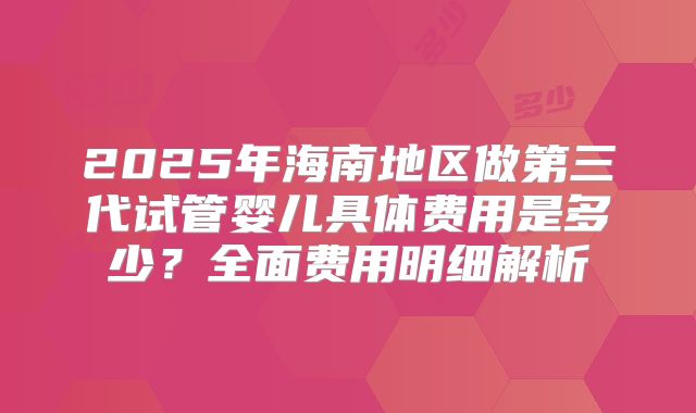 2025年海南地区做第三代试管婴儿具体费用是多少？全面费用明细解析