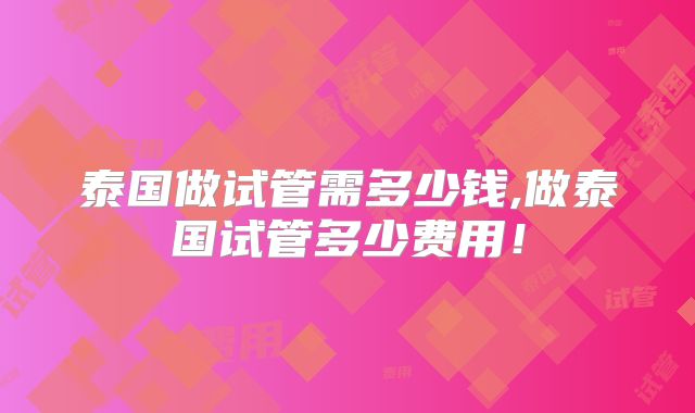 泰国做试管需多少钱,做泰国试管多少费用！