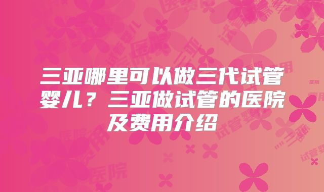 三亚哪里可以做三代试管婴儿？三亚做试管的医院及费用介绍