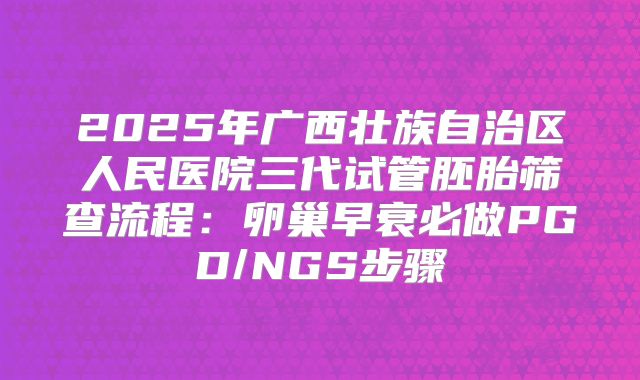 2025年广西壮族自治区人民医院三代试管胚胎筛查流程：卵巢早衰必做PGD/NGS步骤