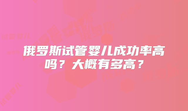 俄罗斯试管婴儿成功率高吗？大概有多高？