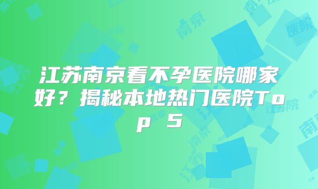 江苏南京看不孕医院哪家好?揭秘本地热门医院Top 5