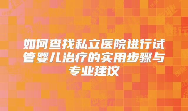 如何查找私立医院进行试管婴儿治疗的实用步骤与专业建议