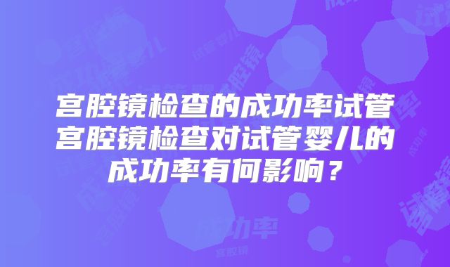 宫腔镜检查的成功率试管宫腔镜检查对试管婴儿的成功率有何影响？
