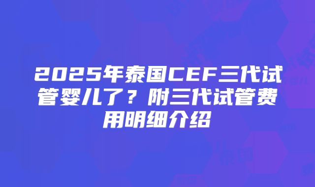 2025年泰国CEF三代试管婴儿了？附三代试管费用明细介绍