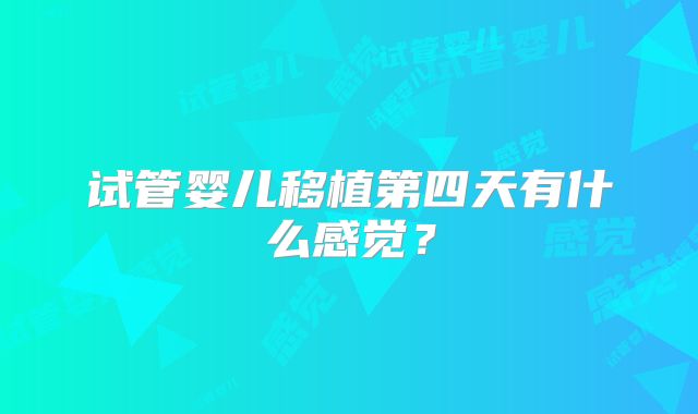 试管婴儿移植第四天有什么感觉？