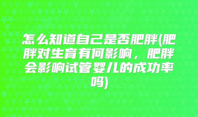 怎么知道自己是否肥胖(肥胖对生育有何影响，肥胖会影响试管婴儿的成功率吗)