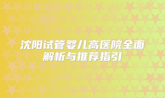 沈阳试管婴儿高医院全面解析与推荐指引