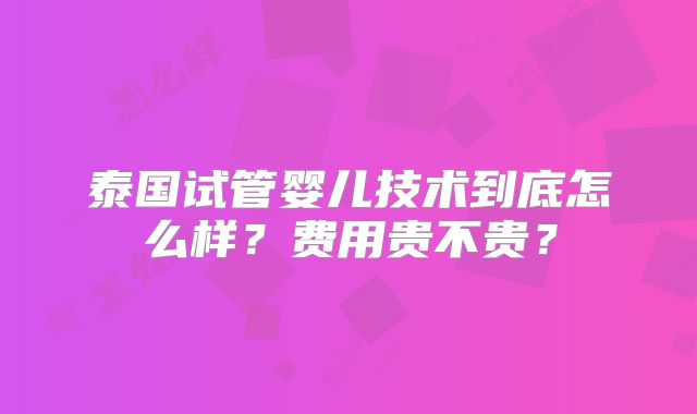 泰国试管婴儿技术到底怎么样？费用贵不贵？
