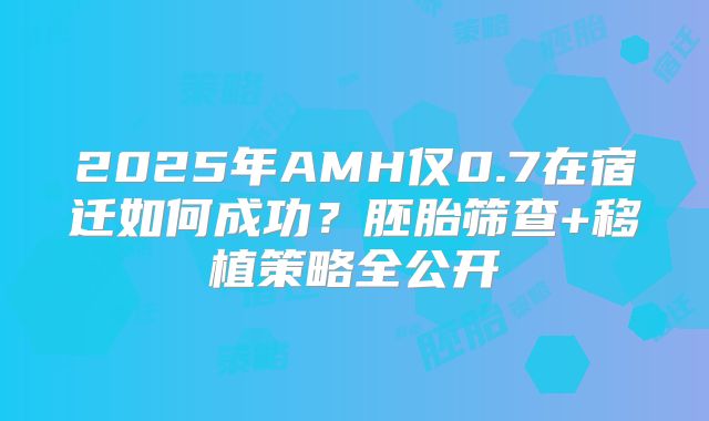 2025年AMH仅0.7在宿迁如何成功?胚胎筛查+移植策略全公开