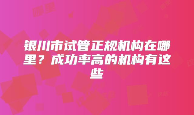 银川市试管正规机构在哪里？成功率高的机构有这些