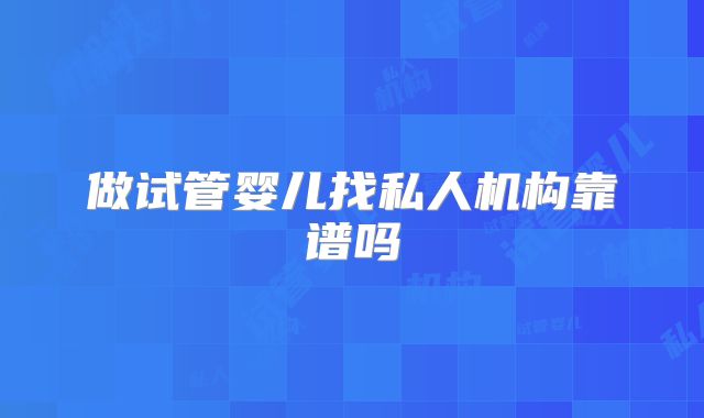 做试管婴儿找私人机构靠谱吗