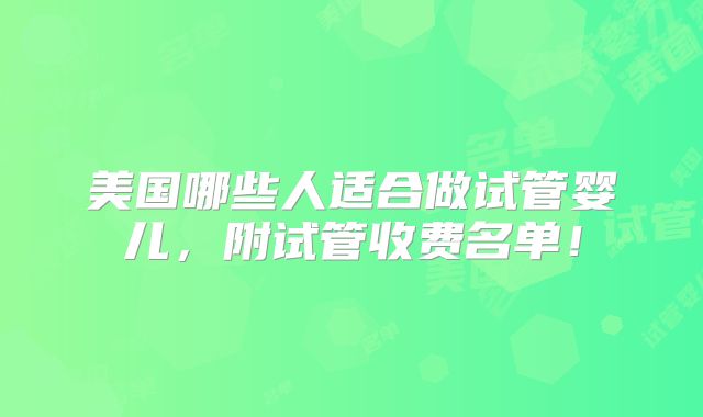 美国哪些人适合做试管婴儿,附试管收费名单!