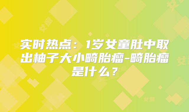 实时热点：1岁女童肚中取出柚子大小畸胎瘤-畸胎瘤是什么？