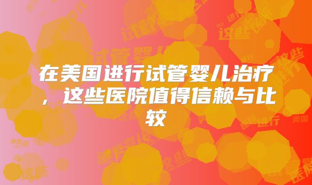 在美国进行试管婴儿治疗，这些医院值得信赖与比较