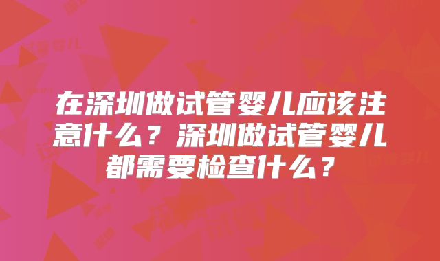 在深圳做试管婴儿应该注意什么？深圳做试管婴儿都需要检查什么？