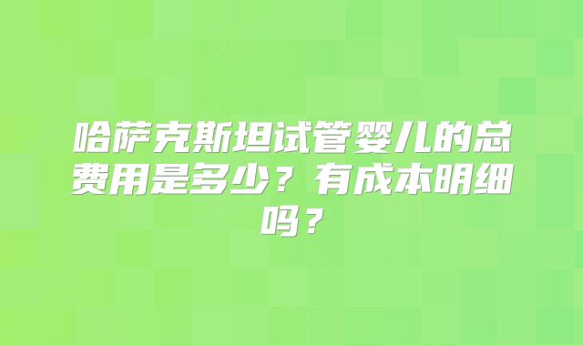 哈萨克斯坦试管婴儿的总费用是多少?有成本明细吗?