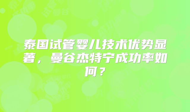 泰国试管婴儿技术优势显著，曼谷杰特宁成功率如何？