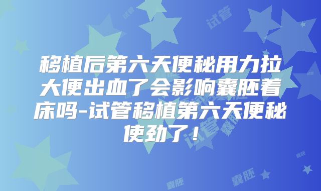 移植后第六天便秘用力拉大便出血了会影响囊胚着床吗-试管移植第六天便秘使劲了!