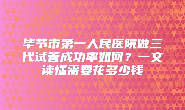 毕节市第一人民医院做三代试管成功率如何？一文读懂需要花多少钱