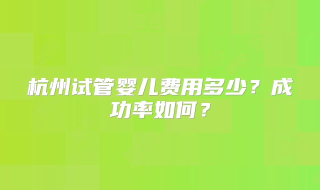 杭州试管婴儿费用多少？成功率如何？