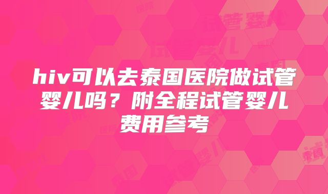 hiv可以去泰国医院做试管婴儿吗?附全程试管婴儿费用参考