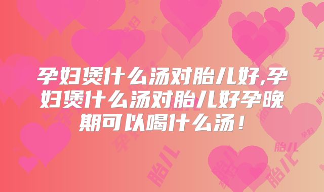 孕妇煲什么汤对胎儿好,孕妇煲什么汤对胎儿好孕晚期可以喝什么汤！