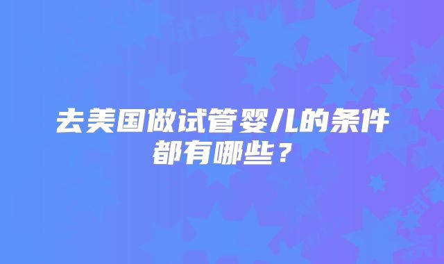 去美国做试管婴儿的条件都有哪些？