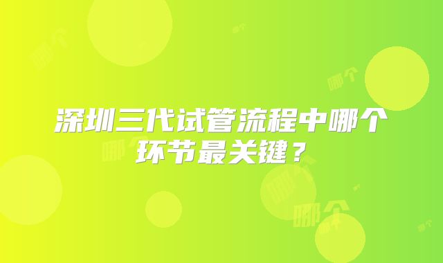 深圳三代试管流程中哪个环节最关键?