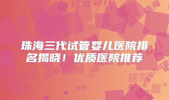珠海三代试管婴儿医院排名揭晓！优质医院推荐
