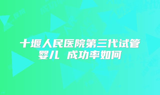 十堰人民医院第三代试管婴儿 成功率如何