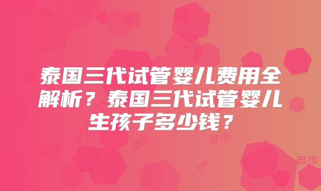 泰国三代试管婴儿费用全解析？泰国三代试管婴儿生孩子多少钱？