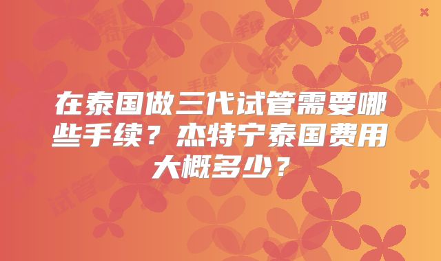 在泰国做三代试管需要哪些手续？杰特宁泰国费用大概多少？