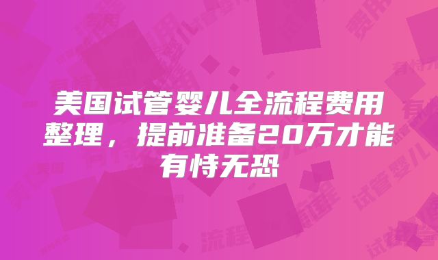 美国试管婴儿全流程费用整理，提前准备20万才能有恃无恐